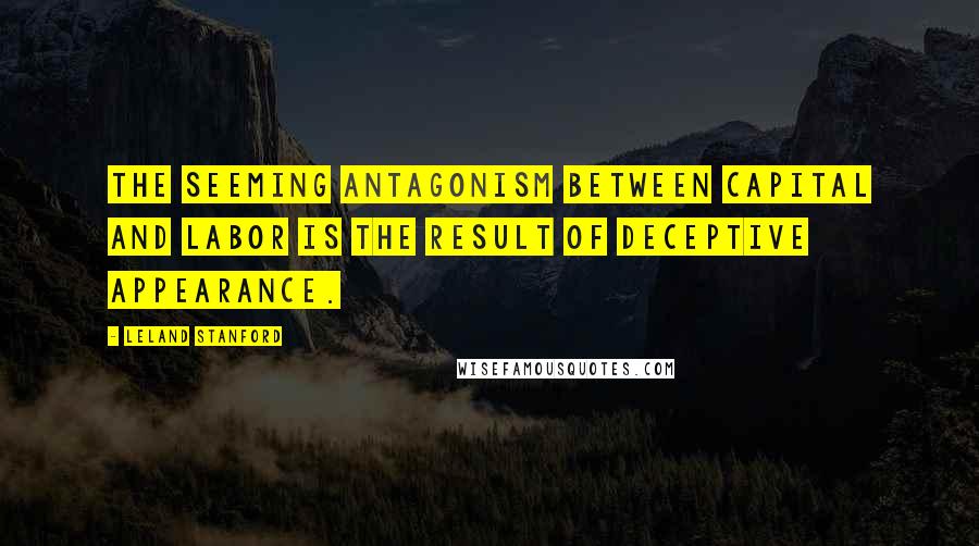 Leland Stanford Quotes: The seeming antagonism between capital and labor is the result of deceptive appearance.
