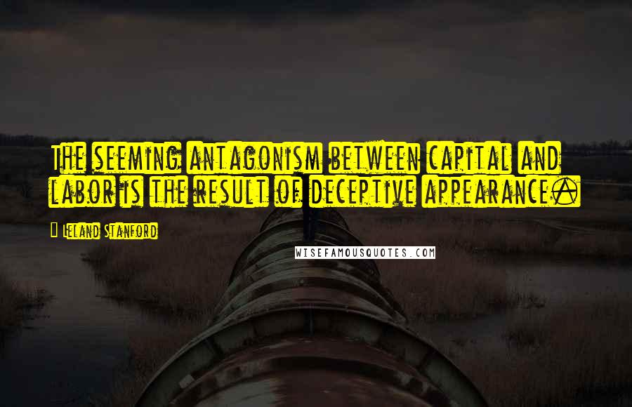Leland Stanford Quotes: The seeming antagonism between capital and labor is the result of deceptive appearance.