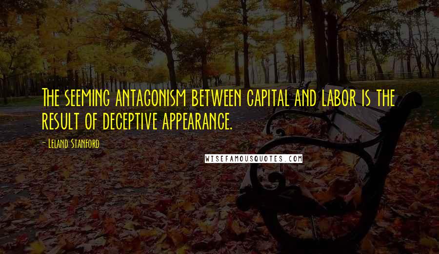 Leland Stanford Quotes: The seeming antagonism between capital and labor is the result of deceptive appearance.