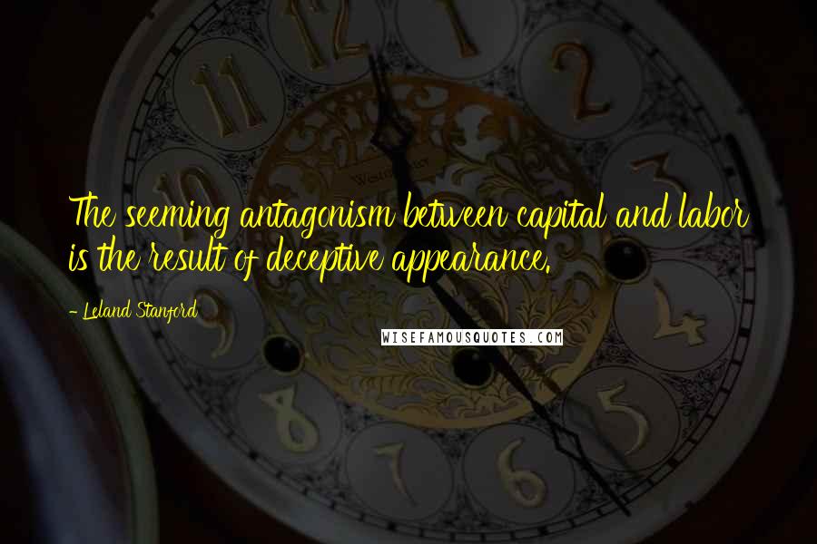 Leland Stanford Quotes: The seeming antagonism between capital and labor is the result of deceptive appearance.