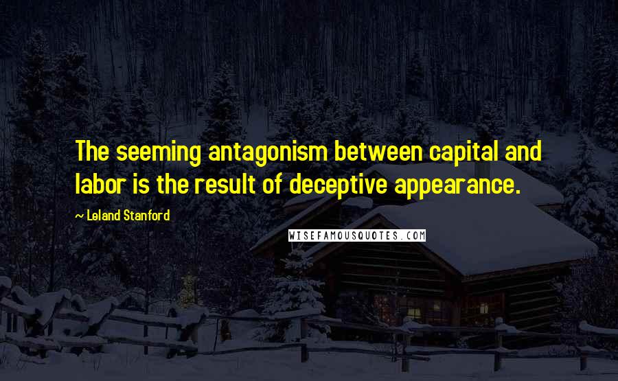 Leland Stanford Quotes: The seeming antagonism between capital and labor is the result of deceptive appearance.