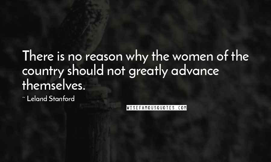 Leland Stanford Quotes: There is no reason why the women of the country should not greatly advance themselves.