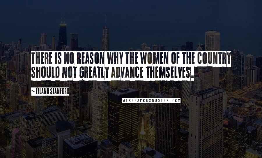 Leland Stanford Quotes: There is no reason why the women of the country should not greatly advance themselves.