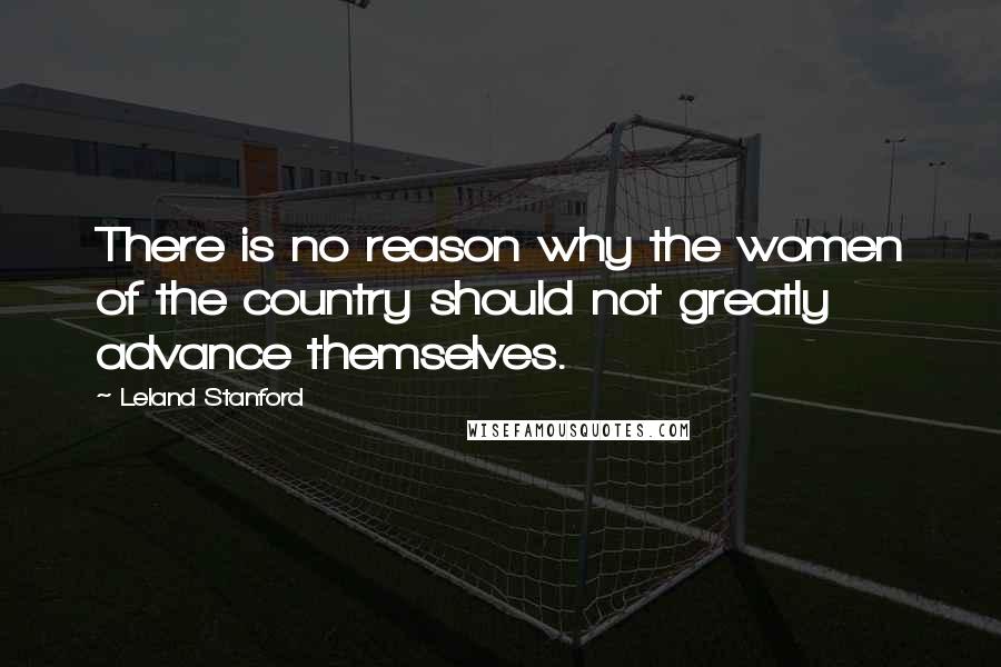 Leland Stanford Quotes: There is no reason why the women of the country should not greatly advance themselves.