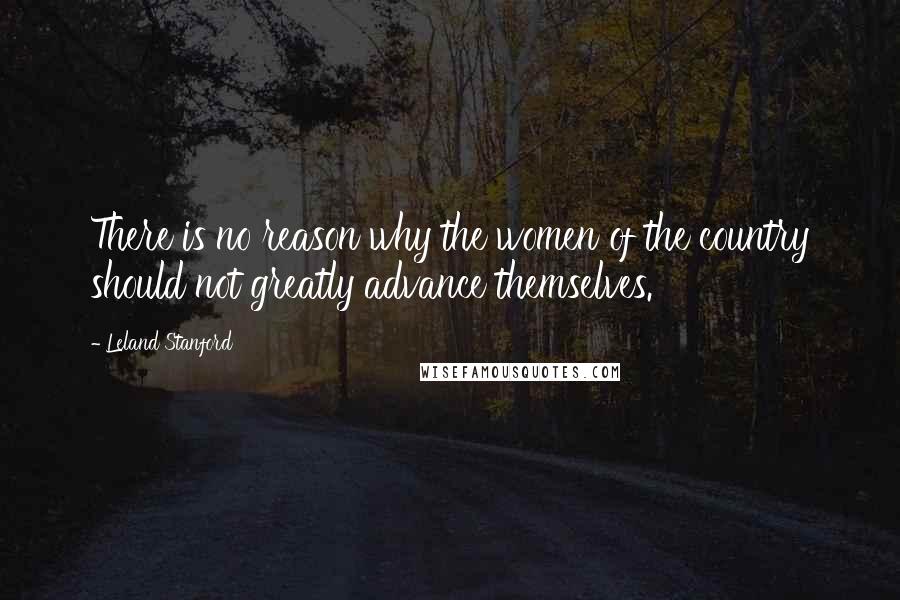 Leland Stanford Quotes: There is no reason why the women of the country should not greatly advance themselves.