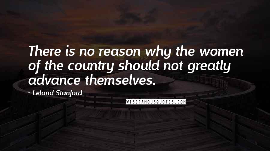 Leland Stanford Quotes: There is no reason why the women of the country should not greatly advance themselves.