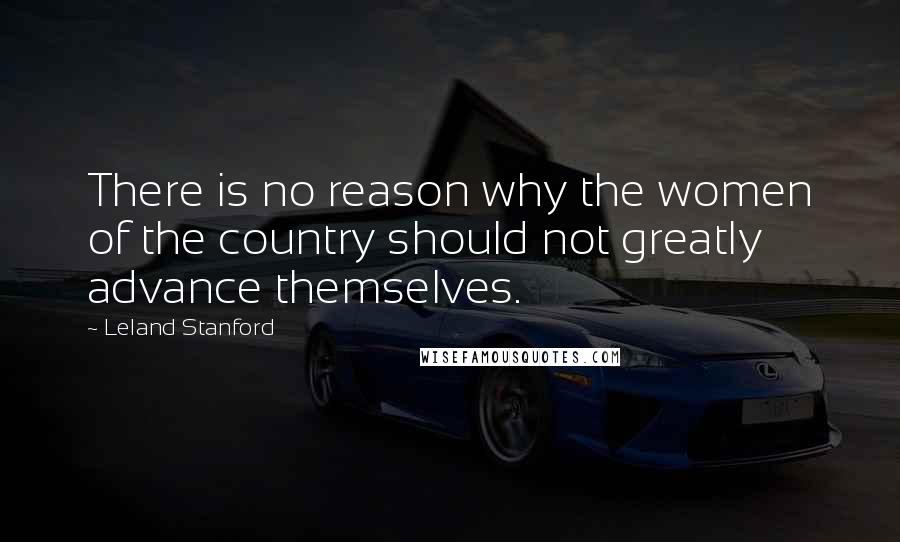 Leland Stanford Quotes: There is no reason why the women of the country should not greatly advance themselves.