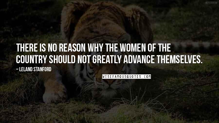 Leland Stanford Quotes: There is no reason why the women of the country should not greatly advance themselves.