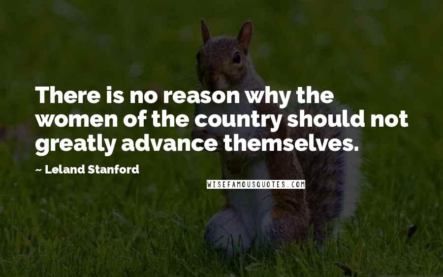 Leland Stanford Quotes: There is no reason why the women of the country should not greatly advance themselves.