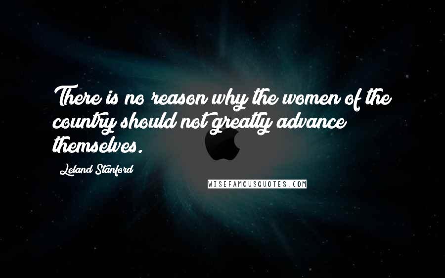 Leland Stanford Quotes: There is no reason why the women of the country should not greatly advance themselves.