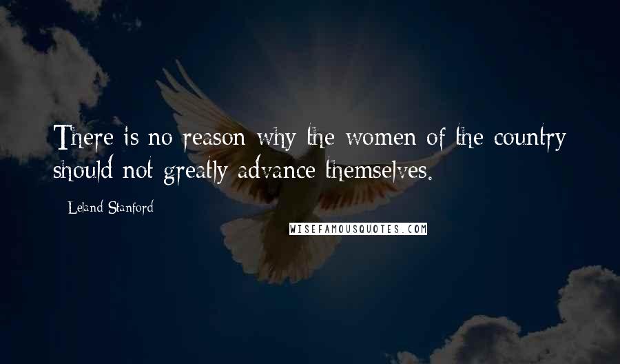 Leland Stanford Quotes: There is no reason why the women of the country should not greatly advance themselves.