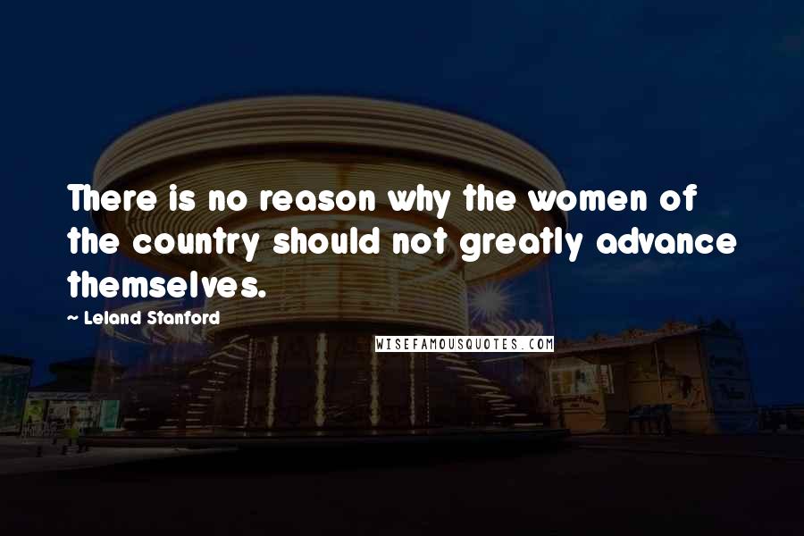 Leland Stanford Quotes: There is no reason why the women of the country should not greatly advance themselves.