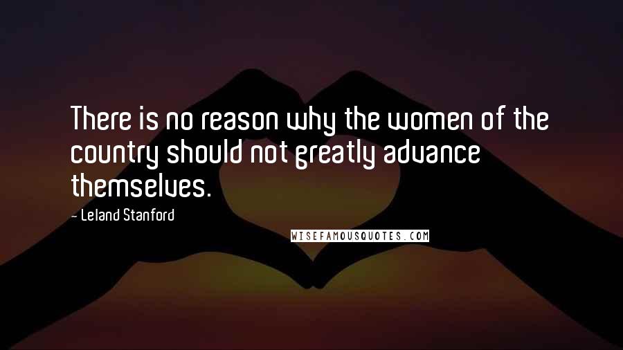 Leland Stanford Quotes: There is no reason why the women of the country should not greatly advance themselves.