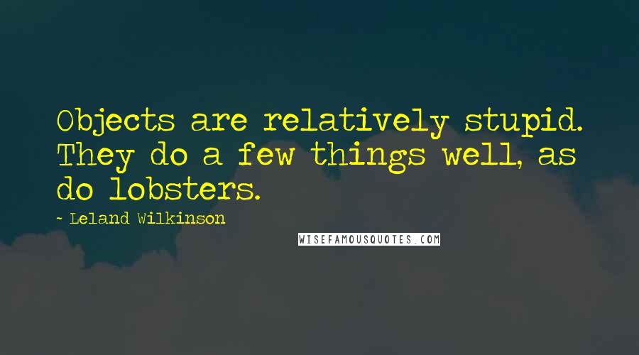 Leland Wilkinson Quotes: Objects are relatively stupid. They do a few things well, as do lobsters.