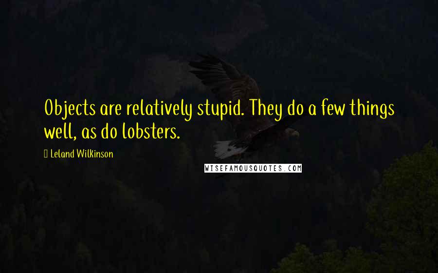 Leland Wilkinson Quotes: Objects are relatively stupid. They do a few things well, as do lobsters.