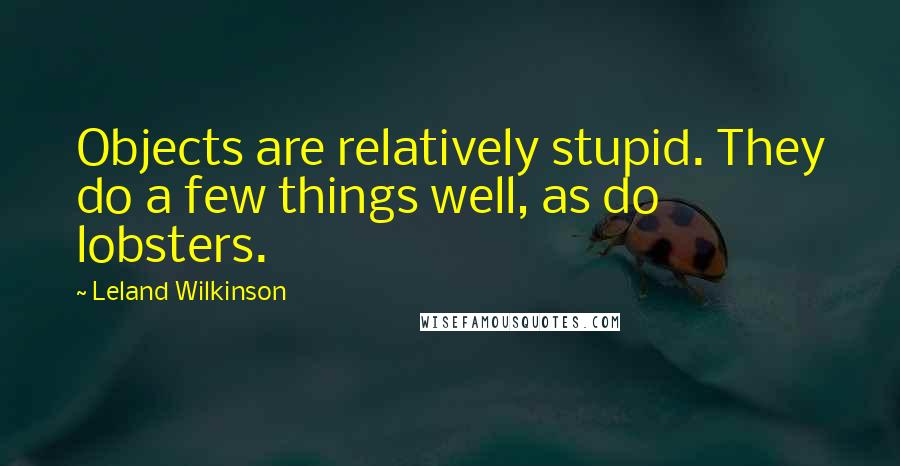 Leland Wilkinson Quotes: Objects are relatively stupid. They do a few things well, as do lobsters.