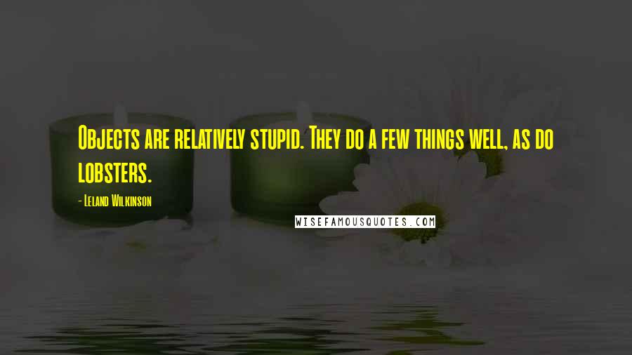 Leland Wilkinson Quotes: Objects are relatively stupid. They do a few things well, as do lobsters.