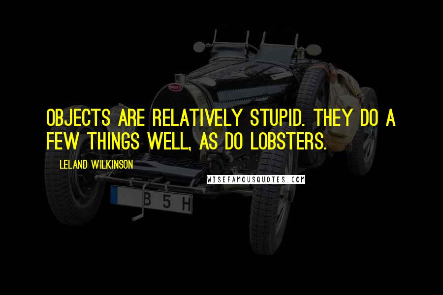 Leland Wilkinson Quotes: Objects are relatively stupid. They do a few things well, as do lobsters.