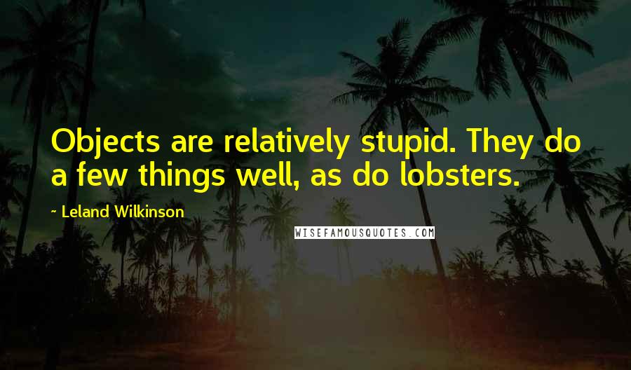 Leland Wilkinson Quotes: Objects are relatively stupid. They do a few things well, as do lobsters.