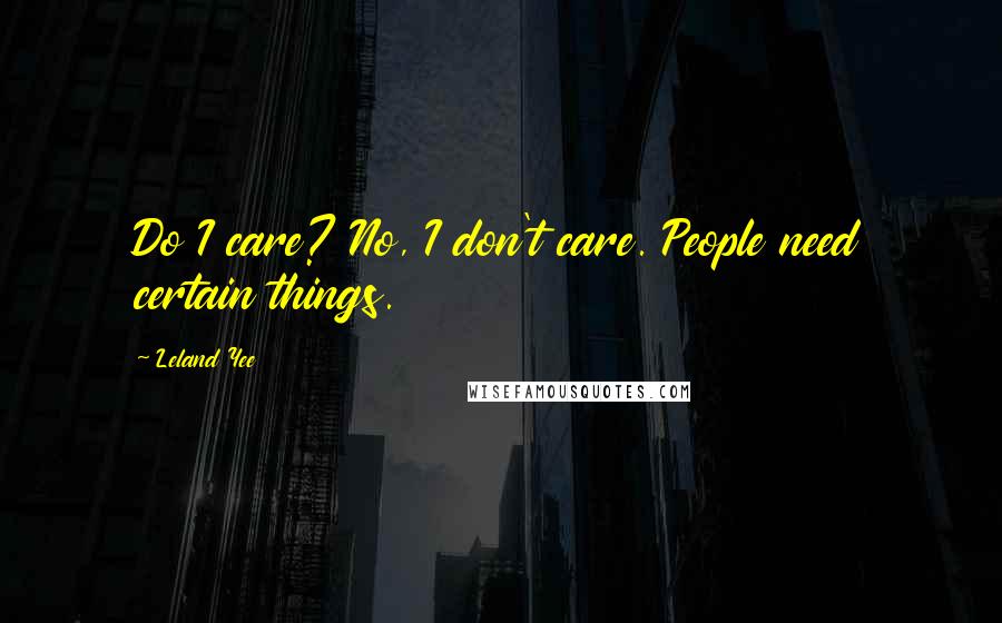 Leland Yee Quotes: Do I care? No, I don't care. People need certain things.