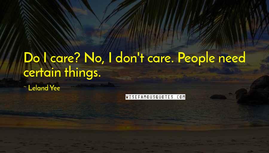 Leland Yee Quotes: Do I care? No, I don't care. People need certain things.