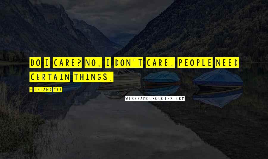 Leland Yee Quotes: Do I care? No, I don't care. People need certain things.