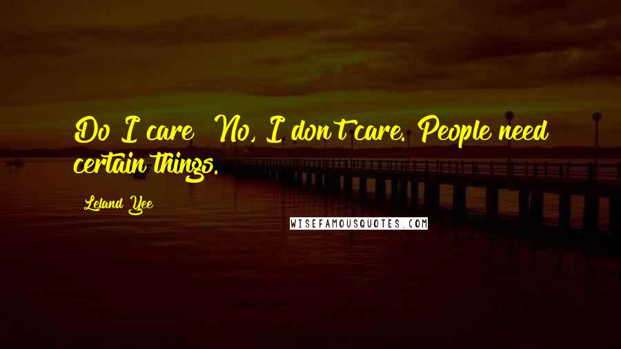 Leland Yee Quotes: Do I care? No, I don't care. People need certain things.