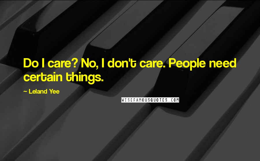 Leland Yee Quotes: Do I care? No, I don't care. People need certain things.