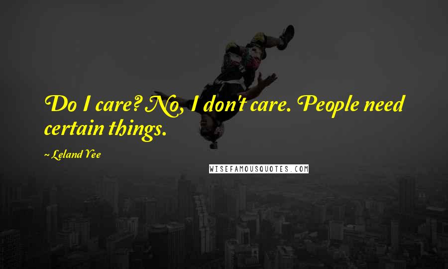 Leland Yee Quotes: Do I care? No, I don't care. People need certain things.
