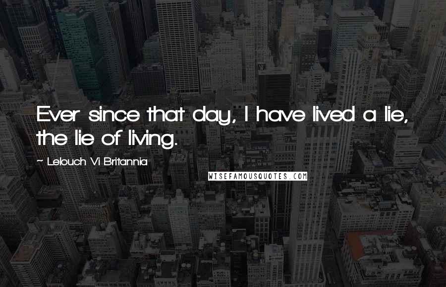 Lelouch Vi Britannia Quotes: Ever since that day, I have lived a lie, the lie of living.