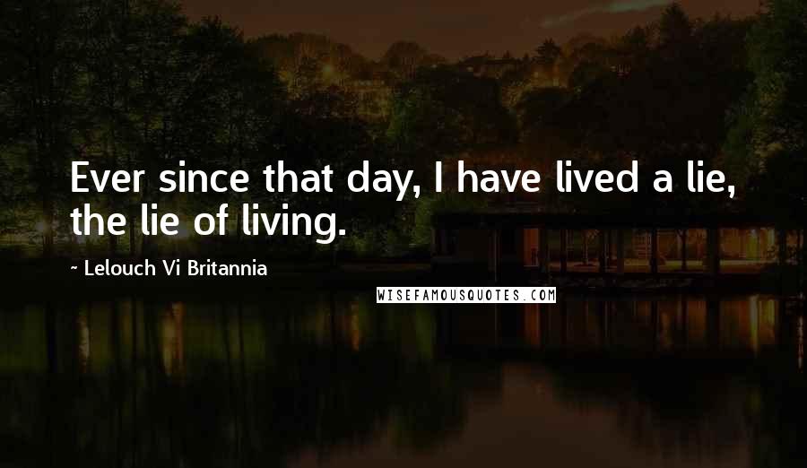 Lelouch Vi Britannia Quotes: Ever since that day, I have lived a lie, the lie of living.