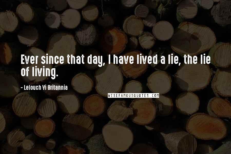 Lelouch Vi Britannia Quotes: Ever since that day, I have lived a lie, the lie of living.