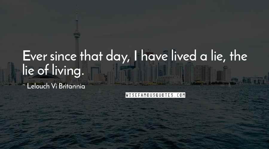 Lelouch Vi Britannia Quotes: Ever since that day, I have lived a lie, the lie of living.