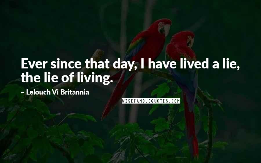 Lelouch Vi Britannia Quotes: Ever since that day, I have lived a lie, the lie of living.