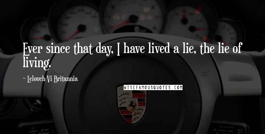 Lelouch Vi Britannia Quotes: Ever since that day, I have lived a lie, the lie of living.