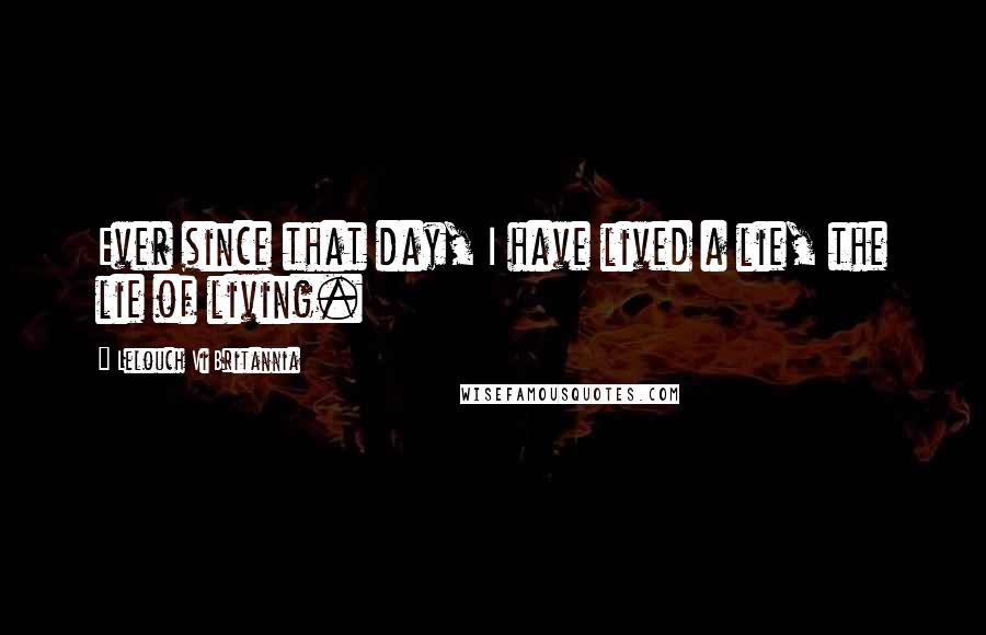 Lelouch Vi Britannia Quotes: Ever since that day, I have lived a lie, the lie of living.