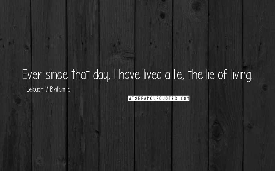 Lelouch Vi Britannia Quotes: Ever since that day, I have lived a lie, the lie of living.