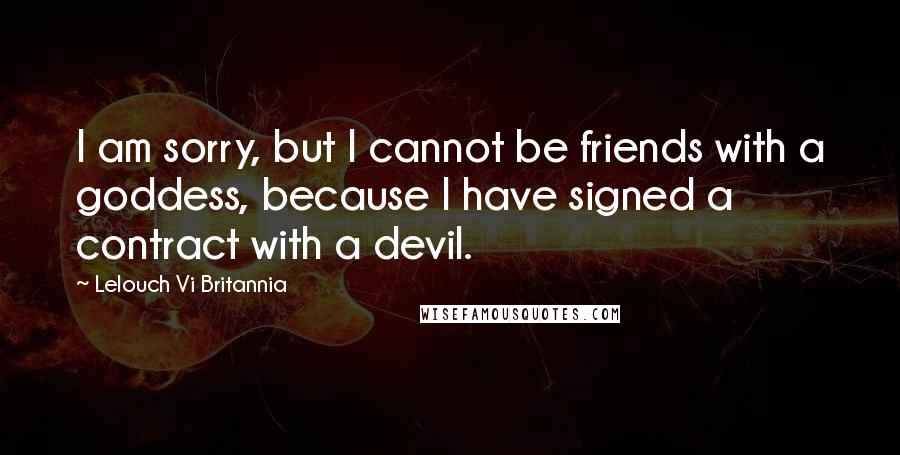 Lelouch Vi Britannia Quotes: I am sorry, but I cannot be friends with a goddess, because I have signed a contract with a devil.