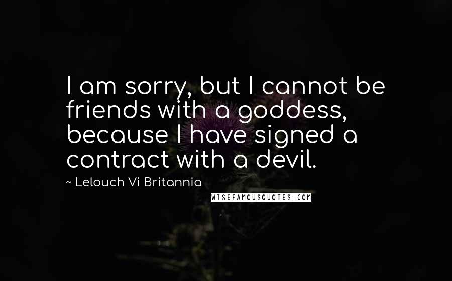 Lelouch Vi Britannia Quotes: I am sorry, but I cannot be friends with a goddess, because I have signed a contract with a devil.