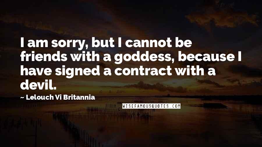 Lelouch Vi Britannia Quotes: I am sorry, but I cannot be friends with a goddess, because I have signed a contract with a devil.