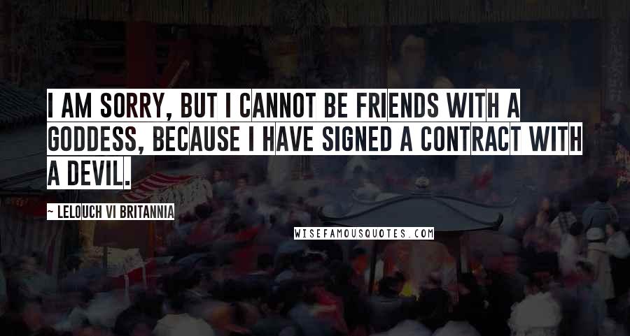 Lelouch Vi Britannia Quotes: I am sorry, but I cannot be friends with a goddess, because I have signed a contract with a devil.