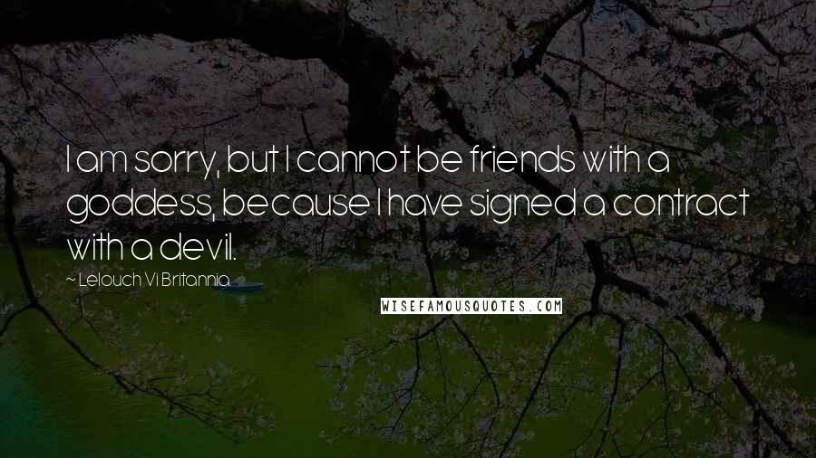 Lelouch Vi Britannia Quotes: I am sorry, but I cannot be friends with a goddess, because I have signed a contract with a devil.