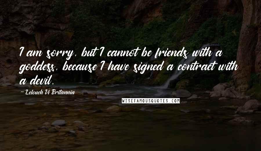 Lelouch Vi Britannia Quotes: I am sorry, but I cannot be friends with a goddess, because I have signed a contract with a devil.