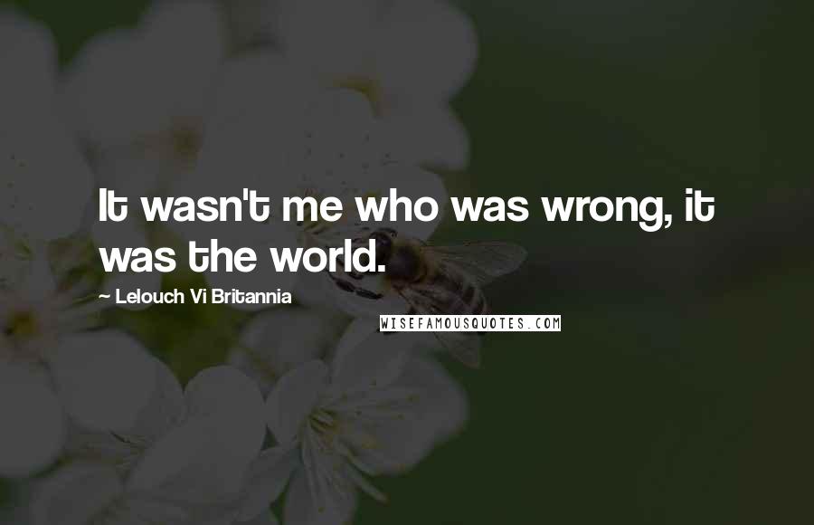 Lelouch Vi Britannia Quotes: It wasn't me who was wrong, it was the world.