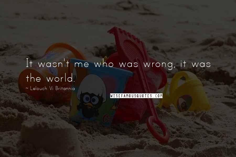 Lelouch Vi Britannia Quotes: It wasn't me who was wrong, it was the world.