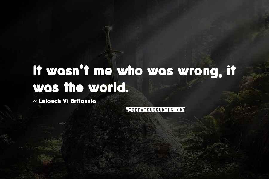 Lelouch Vi Britannia Quotes: It wasn't me who was wrong, it was the world.