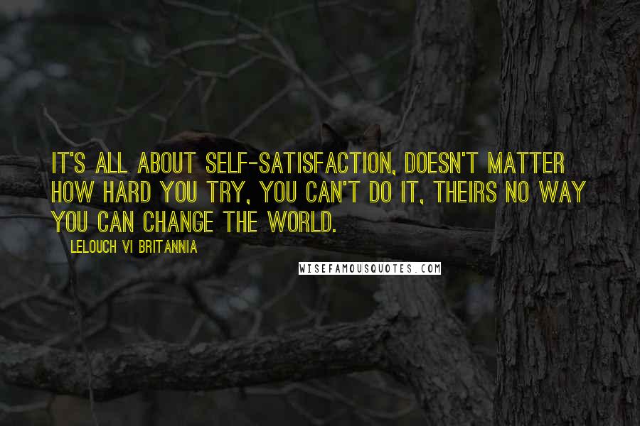 Lelouch Vi Britannia Quotes: It's all about self-satisfaction, doesn't matter how hard you try, you can't do it, theirs no way you can change the world.