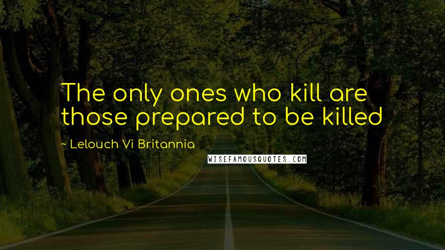 Lelouch Vi Britannia Quotes: The only ones who kill are those prepared to be killed
