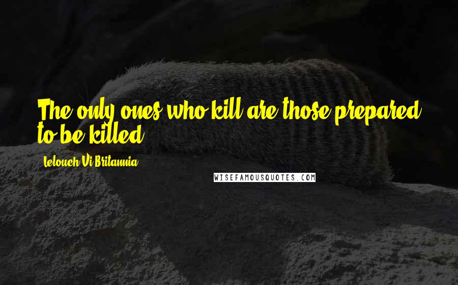 Lelouch Vi Britannia Quotes: The only ones who kill are those prepared to be killed