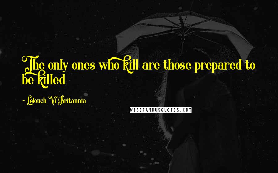 Lelouch Vi Britannia Quotes: The only ones who kill are those prepared to be killed